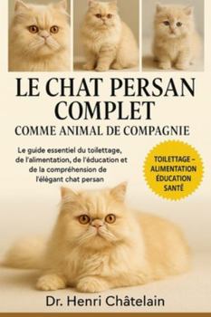 LE CHAT PERSAN COMPLET COMME ANIMAUX DE COMPAGNIE: Le guide essentiel du toilettage, de l'alimentation, de l'éducation et de la compréhension de l'élégant chat persan