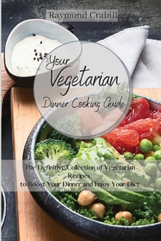 Your Vegetarian Dinner Cooking Guide: The Definitive Collection of Vegetarian Recipes to Boost Your Dinner and Enjoy Your Diet