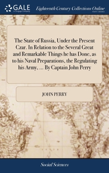 Hardcover The State of Russia, Under the Present Czar. In Relation to the Several Great and Remarkable Things he has Done, as to his Naval Preparations, the Reg Book