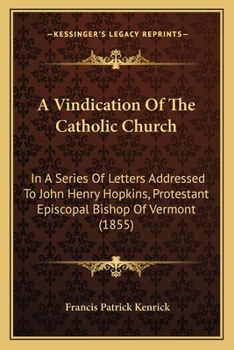 Paperback A Vindication Of The Catholic Church: In A Series Of Letters Addressed To John Henry Hopkins, Protestant Episcopal Bishop Of Vermont (1855) Book