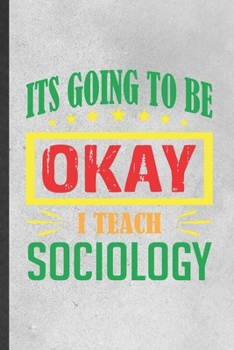 It's Going to Be Ok I Teach Sociology: Funny Sociology Lined Notebook/ Blank Journal For Sociologist Professor, Inspirational Saying Unique Special Birthday Gift Idea Classic 6x9 110 Pages