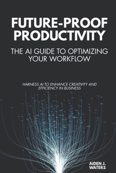 Paperback Future-Proof Productivity: The AI Guide to Optimizing Your Workflow: Harness AI to Enhance Creativity and Efficiency in Business Book