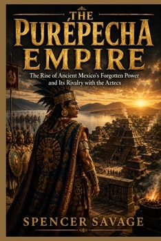 THE PURÉPECHA EMPIRE: The Rise of Ancient Mexico's Forgotten Power and Its Rivalry with the Aztecs