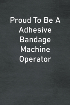 Proud To Be A Adhesive Bandage Machine Operator: Lined Notebook For Men, Women And Co Workers