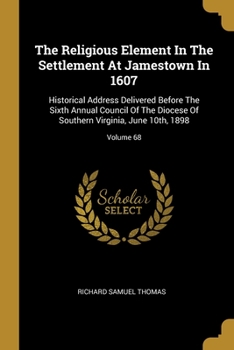 The Religious Element In The Settlement At Jamestown In 1607: Historical Address Delivered Before The Sixth Annual Council Of The Diocese Of Southern Virginia, June 10th, 1898; Volume 68