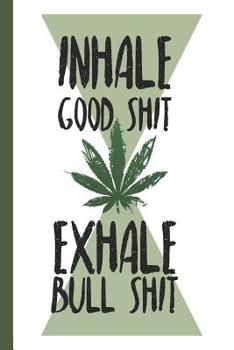 Inhale Good Shit Exhale Bull Shit: A comprehensive logbook for tracking different strains of marijuana