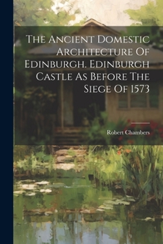 Paperback The Ancient Domestic Architecture Of Edinburgh. Edinburgh Castle As Before The Siege Of 1573 Book