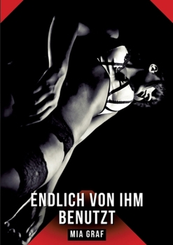 Endlich von ihm benutzt: Erotische Geschichten mit explizitem Sex für Erwachsene (German Edition)