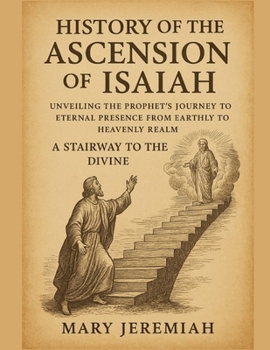 HISTORY OF THE ASCENSION OF ISAIAH:: Unveiling The Prophet Journey To Eternal Presence From Earthly To Heavenly Realm A Stairway To The Divine