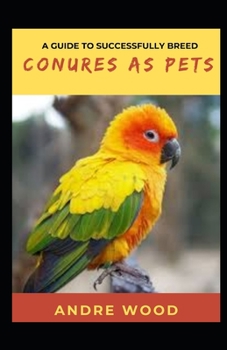 Paperback A Guide To Successfully Breed Conures As Pets: A Companion That That Worth It Book