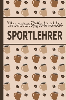 Ohne meinen Kaffee bin ich kein Sportlehrer: Geschenk für Sportlehrer und Sportlehrerin, die viel Kaffee brauchen - blanko A5 Notizbuch liniert mit ... - Tolle Geschenkidee (German Edition)