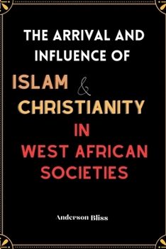 The Arrival and Influence of Islam and Christianity in West African Societies: A Guide on the History of Religious Conversion , Conversion Controversies, and Social Transformation in West Africa