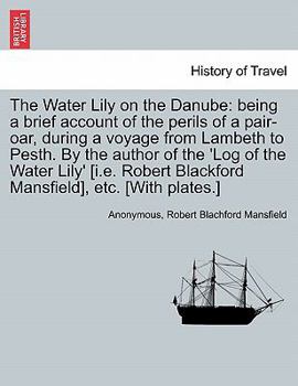 Paperback The Water Lily on the Danube: Being a Brief Account of the Perils of a Pair-Oar, During a Voyage from Lambeth to Pesth. by the Author of the 'Log of Book