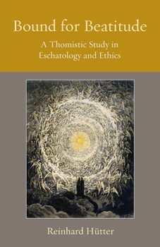 Bound for Beatitude: A Thomistic Study in Eschatology and Ethics - Book #12 of the Thomistic Ressourcement Series
