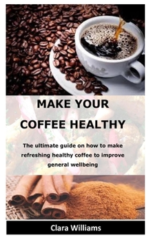 Paperback Make Your Coffee Healthy: The ultimate guide on how to make refreshing healthy coffee to improve general wellbeing Book