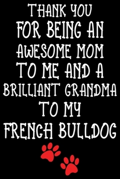 Thank You For Being An Awesome Mom To Me And A Brilliant Grandma To My French Bulldog: French Bulldog lined journal gifts For Mom. Best Dog Mom Lined ... Cute French Bulldog Lined Journal Gifts.