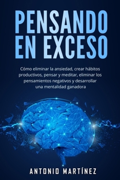 Pensando en exceso: Cómo eliminar la ansiedad, crear hábitos productivos, pensar y meditar, eliminar los pensamientos negativos y desarrol