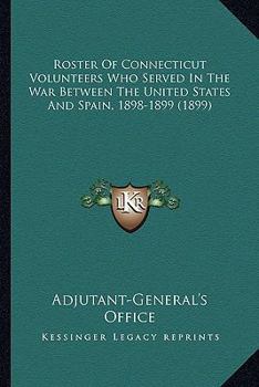Roster of Connecticut Volunteers Who Served in the War Between the United States and Spain 1898-1899
