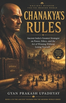 Chanakya's Rules: Ancient India's Greatest Strategist on Power, Ethics, and the Art of Winning Without Losing Yourself (Ancient Wisdom for the Modern World)