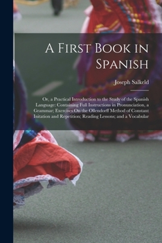 Paperback A First Book in Spanish: Or, a Practical Introduction to the Study of the Spanish Language: Containing Full Instructions in Pronunciation, a Gr Book