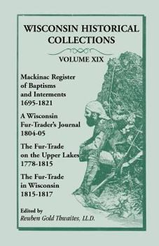 Collections of the State Historical Society of Wisconsin, Vol. 19: Mackinac Register of Baptisms and Interments, 1695-1821; A Wisconsin Fur-Trader's Journal, 1804-05; The Fur-Trade on the Upper Lakes,