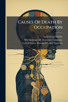 Causes Of Death By Occupation: Occupational Morality Experience Of The Metropolitan Life Insurance Company, Industrial Department, 1911-1913...