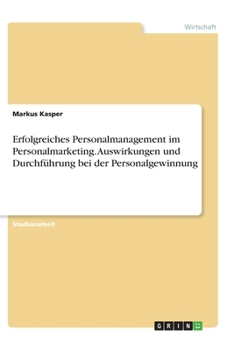 Erfolgreiches Personalmanagement im Personalmarketing. Auswirkungen und Durchführung bei der Personalgewinnung (German Edition)