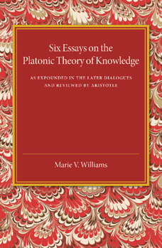 Paperback Six Essays on the Platonic Theory of Knowledge: As Expounded in the Later Dialogues and Reviewed by Aristotle Book