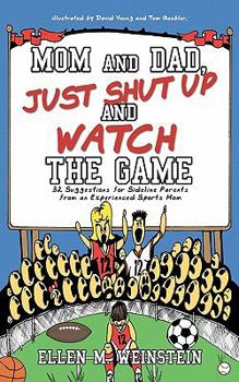 Mom and Dad, Just Shut Up and Watch the Game: 32 Suggestions for Sideline Parents from an Experienced Sports Mom