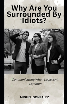 Paperback Why Are You Surrounded by Idiots?: Communicating When Logic Isn't Common Book