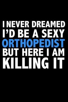 I never dreamed I'd a sexy Orthopedist but here I am killing it doctor Career Journal 6 x 9 120 pages notebook: Funny Careers Graduation Notebook