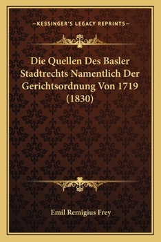 Die Quellen Des Basler Stadtrechts Namentlich Der Gerichtsordnung Von 1719 (1830)