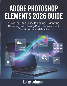 Adobe Photoshop Elements 2026 Guide: A Step-by-Step Guide to Editing, Organizing, Restoring, and Sharing Photos—From Quick Fixes to Advanced Results