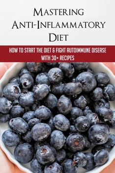 Paperback Mastering Anti-Inflammatory Diet: How To Start The Diet & Fight Autoimmune Disease With 30+ Recipes: Anti Inflammatory Diet For Pain Relief Book