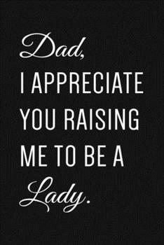 Paperback Dad, I Appreciate You Raising Me To Be A Lady: lined Journal For Taking Notes, Gift for dad from Daughter, Dad Appreciation or Birthday gifts Book