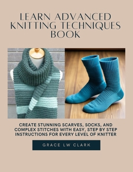 Paperback Learn Advanced Knitting Techniques Book: Create Stunning Scarves, Socks, and Complex Stitches with Easy, Step by Step Instructions for Every Level of Book