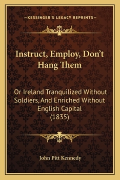 Paperback Instruct, Employ, Don't Hang Them: Or Ireland Tranquilized Without Soldiers, And Enriched Without English Capital (1835) Book