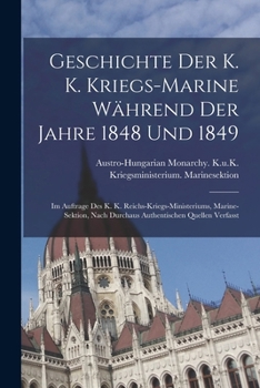Geschichte Der K. K. Kriegs-Marine Während Der Jahre 1848 Und 1849: Im Auftrage Des K. K. Reichs-Kriegs-Ministeriums, Marine-Sektion, Nach Durchaus Authentischen Quellen Verfasst