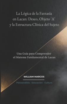 La Lógica de la Fantasía en Lacan: Deseo, Objeto 'A' y la Estructura Clínica del Sujeto: Una Guía para Comprender el Matema Fundamental de Lacan ... Historia del Psicoanálisis) (Spanish Edition)