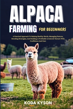 ALPACA FARMING FOR BEGINNERS: A Practical Approach To Raising Healthy Herds, Managing Pasture, Breeding Strategies, And Building A Profitable Livestock Venture With Confidence And Care