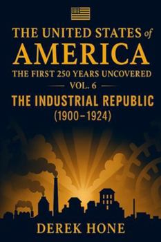 The United States of America: The First 250 Years Uncovered: Volume 6 = The Industrial Republic (1900–1924)