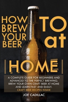 Paperback How to Brew Your Beer at Home!: A complete guide for beginners and advanced to the perfect brewing. Brew your own craft beer at home and learn fast an Book