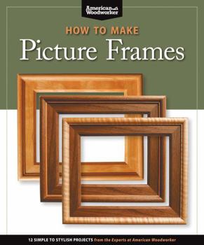 How to Make Picture Frames: 12 Simple to Stylish Projects from the Experts at American Woodworker