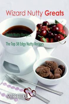 Wizard Nutty Greats: Quick Nutty Recipes, the Top 38 Edgy Nutty Recipes
