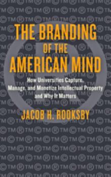 The Branding of the American Mind: How Universities Capture, Manage, and Monetize Intellectual Property and Why It Matters - Book  of the Critical University Studies