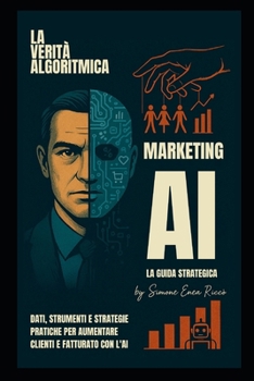 Marketing AI: La Guida Strategica: Dati, Strumenti e Strategie Pratiche per Aumentare Clienti e Fatturato con l'IA (Italian Edition)