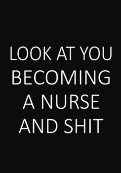 Look You Becoming a Nurse and Shit: A Journal notebook, Memories,  Perfect for Notes, Journaling,, Graduation Gift for Nurses, Doctors ,Great as Nurse Journal/Organizer/Practitioner Gift.