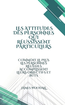 Les attitudes des personnes qui réussissent Particuliers: COMMENT LE PLUS LES PERSONNES RÉUSSIES ACCOMPLISSENT LEURS OBJECTIFS ET BUTS (French Edition)