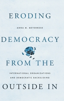 Hardcover Eroding Democracy from the Outside in: International Organizations and Democratic Backsliding Book