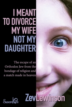 Paperback I Meant to Divorce My Wife Not My Daughter: The Escape of an Orthodox Jew from the Bondage of Religion and a Match Made in Heaven Book